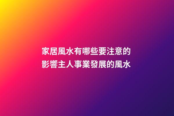 家居風水有哪些要注意的 影響主人事業發展的風水